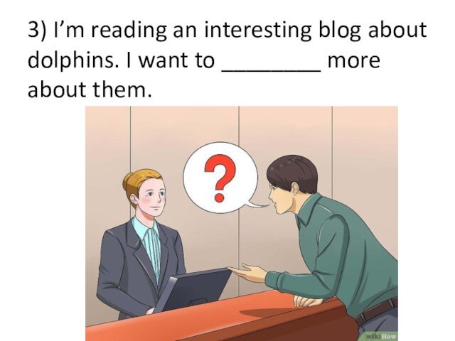 3) I’m reading an interesting blog about dolphins. I want to ________ more about them.