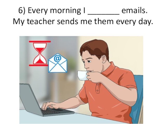6) Every morning I _______ emails.  My teacher sends me them every day.
