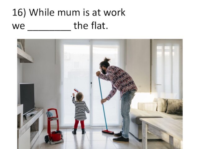 16) While mum is at work  we ________ the flat.