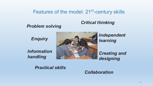 Features of the model: 21st-century skills EnquiryProblem solvingCritical thinkingCollaborationIndependent learningCreating and designing Information handlingPractical skills39