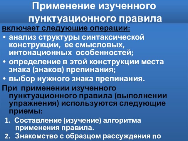 Применение изученного 
 пунктуационного правилавключает следующие операции:анализ структуры синтаксической конструкции, ее смысловых, интонационных особенностей; определение