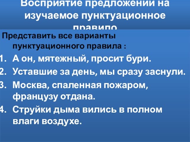 Восприятие предложений на изучаемое пунктуационное правилоПредставить все варианты пунктуационного правила :А он, мятежный, просит бури.Уставшие