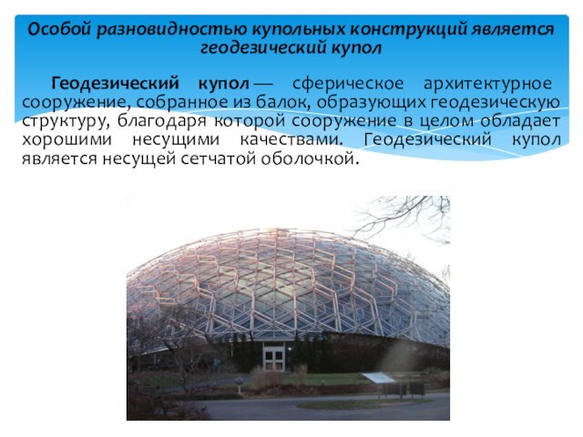 Особой разновидностью купольных конструкций является геодезический купол	Геодезический купол — сферическое архитектурное сооружение, собранное из балок, образующих геодезическую структуру,