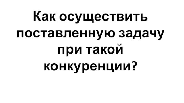 Как осуществить поставленную задачу при такой конкуренции?