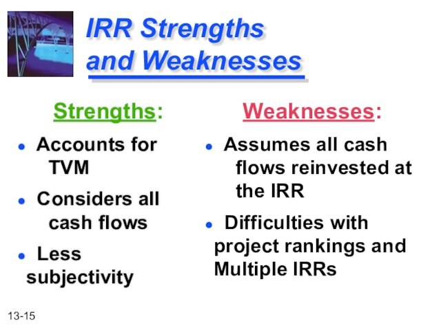 Accounts for 		TVM Considers all 		cash flows Less 			subjectivityWeaknesses: Assumes all cash 		flows reinvested