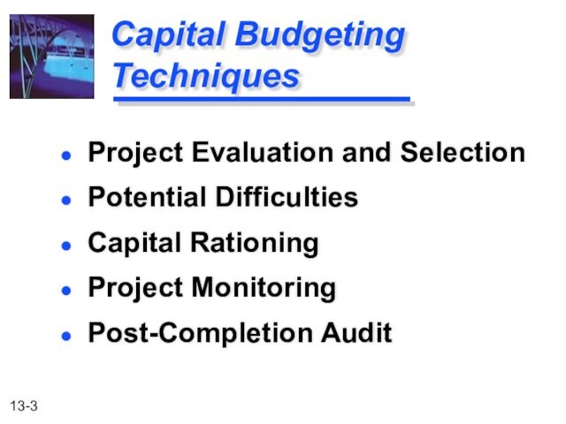 Capital Budgeting Techniques Project Evaluation and Selection Potential Difficulties Capital Rationing Project Monitoring Post-Completion Audit