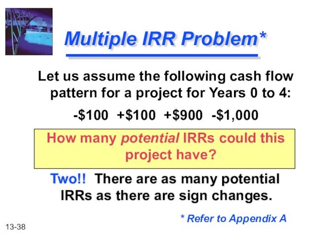 Multiple IRR Problem* Two!! There are as many potential 	IRRs as there are sign changes.Let us