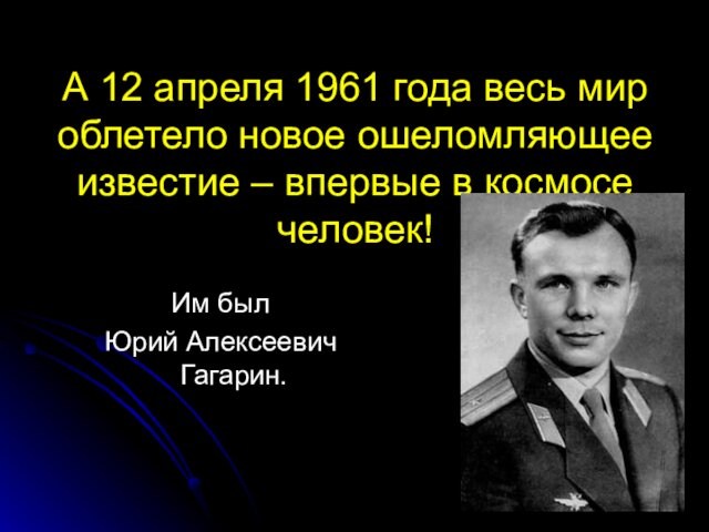 – впервые в космосе человек!Им был Юрий Алексеевич Гагарин.