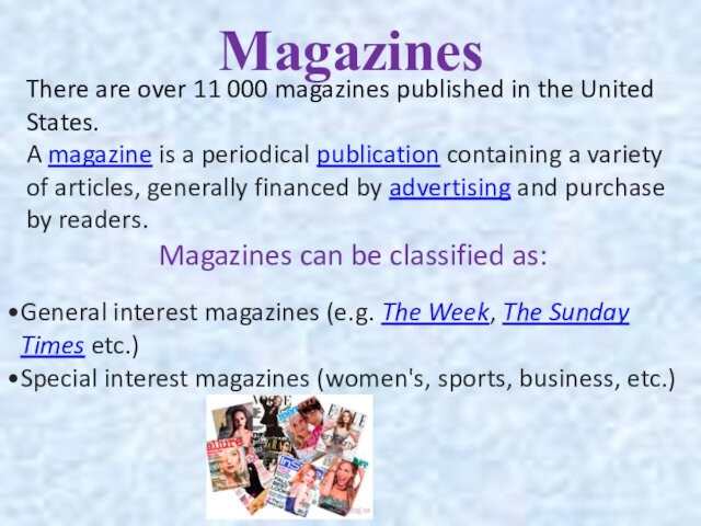 States.A magazine is a periodical publication containing a variety of articles, generally financed by advertising and purchase by readers. Magazines can