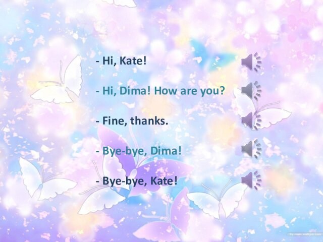 - Hi, Kate!  - Hi, Dima! How are you? - Fine, thanks.  - Bye-bye,