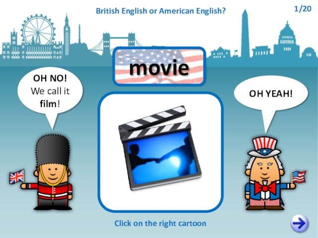OH NO!We call it film!OH YEAH!movieClick on the right cartoonBritish English or American English?1/20