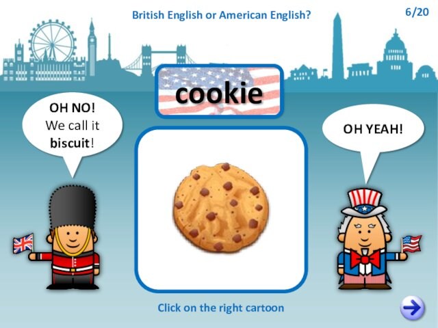 OH NO!We call it biscuit!OH YEAH!cookieClick on the right cartoonBritish English or American English?6/20