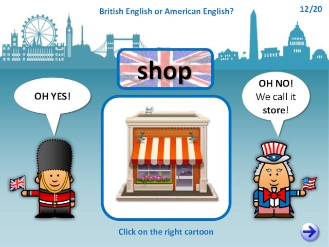 OH NO!We call it store!OH YES!Click on the right cartoonshopBritish English or American English?12/20