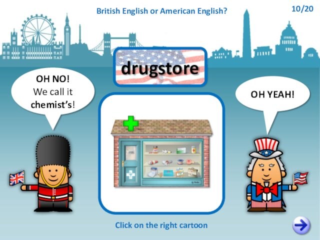 OH NO!We call it chemist’s!OH YEAH!drugstoreClick on the right cartoonBritish English or American English?10/20