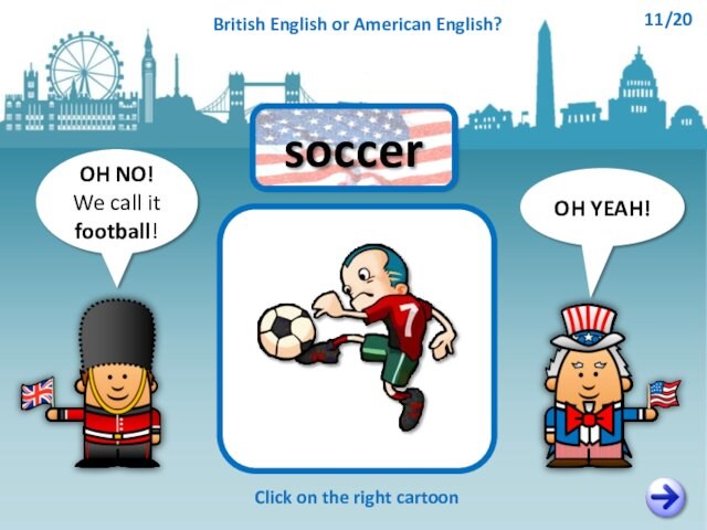 OH NO!We call it football!OH YEAH!soccerClick on the right cartoonBritish English or American English?11/20
