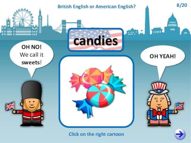 OH NO!We call it sweets!OH YEAH!candiesClick on the right cartoonBritish English or American English?8/20