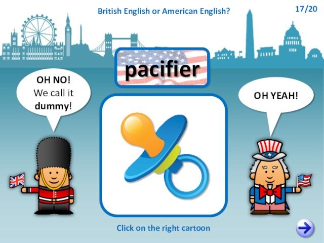 OH NO!We call it dummy!OH YEAH!pacifierClick on the right cartoonBritish English or American English?17/20