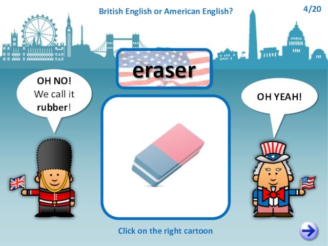 OH NO!We call it rubber!OH YEAH!eraserClick on the right cartoonBritish English or American English?4/20