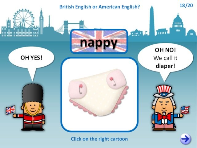 OH NO!We call it diaper!OH YES!Click on the right cartoonnappyBritish English or American English?18/20