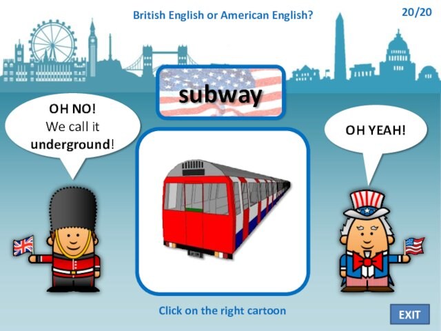 OH NO!We call it underground!OH YEAH!subwayClick on the right cartoonBritish English or American English?20/20EXIT