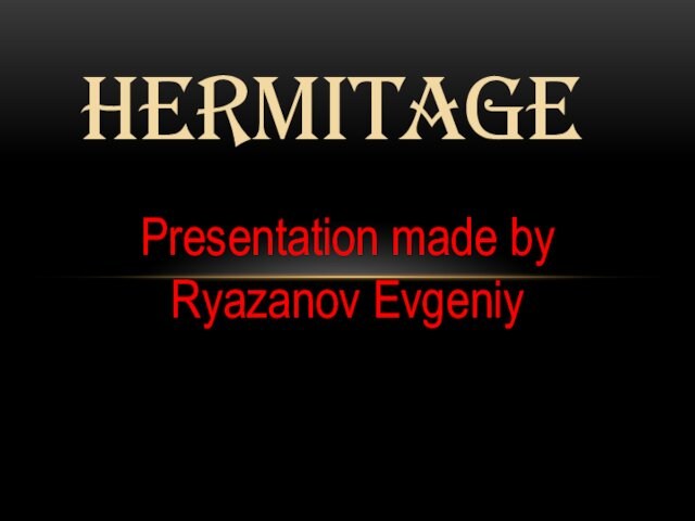 HERMITAGEPresentation made by Ryazanov Evgeniy