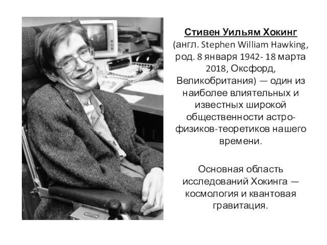 Стивен Уильям Хокинг (англ. Stephen William Hawking, род. 8 января 1942- 18 марта 2018, Оксфорд, Великобритания)