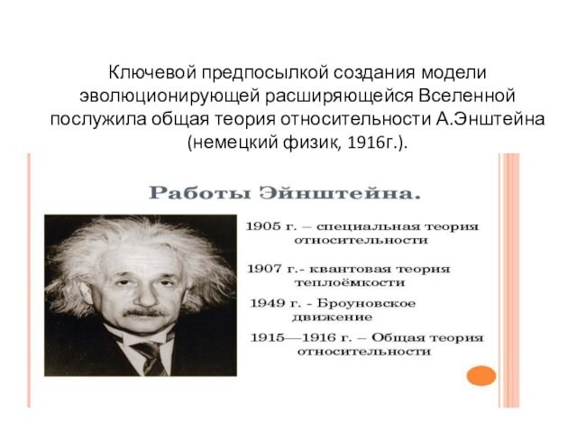 Ключевой предпосылкой создания модели эволюционирующей расширяющейся Вселенной послужила общая теория относительности А.Энштейна (немецкий физик, 1916г.).