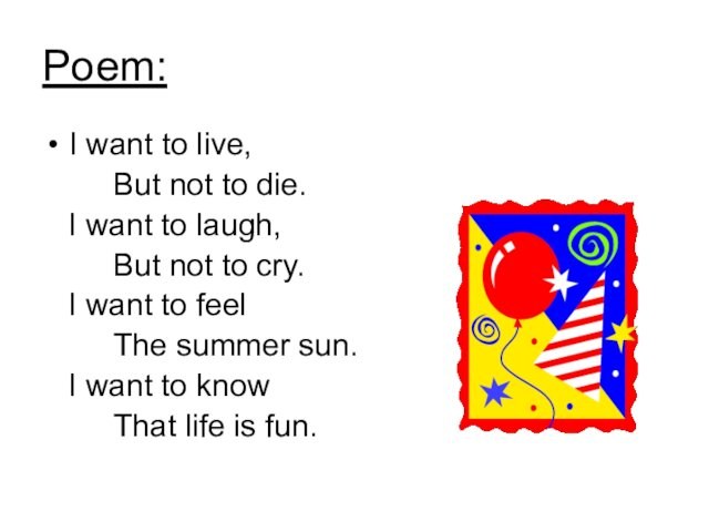 Poem:I want to live,			But not to die.  I want to laugh,			But not to cry.