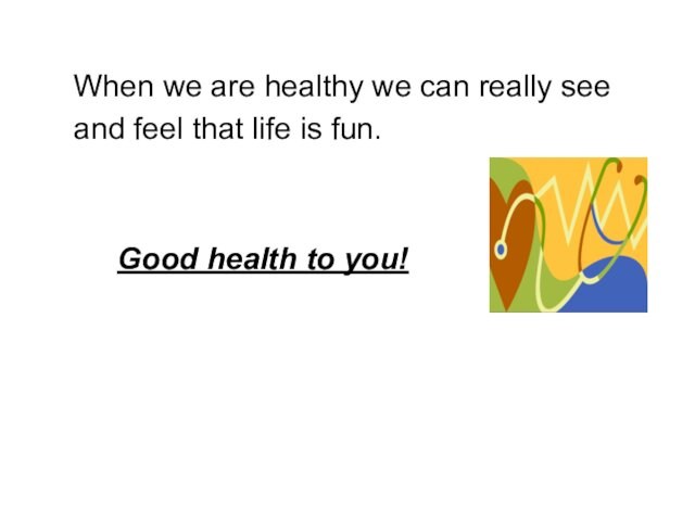 When we are healthy we can really see	and feel that life is fun.			Good health to you!