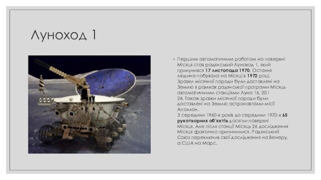 Луноход 1Першим автоматичним роботом на поверхні Місяця став радянський Луноход 1, який прилунився 17 листопада 1970. Остання людина