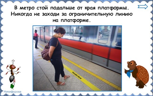 В метро стой подальше от края платформы. Никогда не заходи за ограничительную линию на платформе.