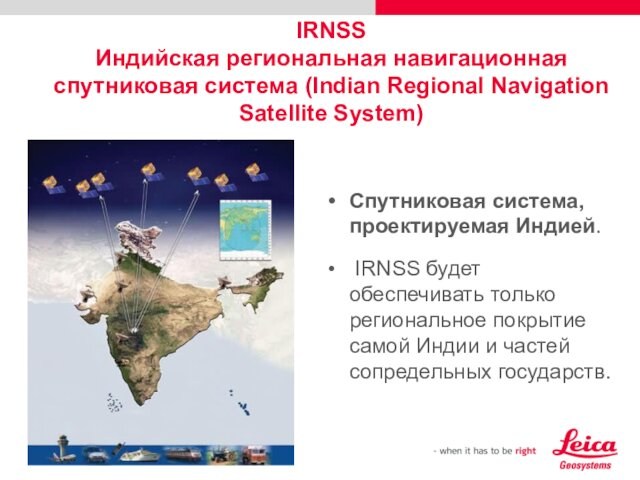 IRNSS Индийская региональная навигационная спутниковая система (Indian Regional Navigation Satellite System)Спутниковая система, проектируемая Индией. IRNSS будет обеспечивать