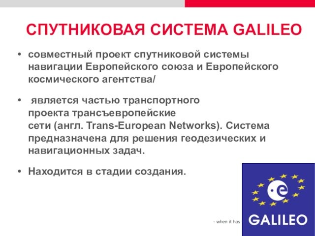 СПУТНИКОВАЯ СИСТЕМА GALILEOсовместный проект спутниковой системы навигации Европейского союза и Европейского космического агентства/ является частью транспортного проекта трансъевропейские сети (англ. Trans-European Networks). Система