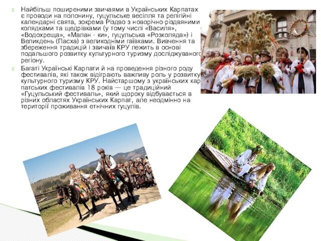 Найбільш поширеними звичаями в Українських Карпатах є проводи на полонину, гуцульське весілля та релігійні календарні свята,