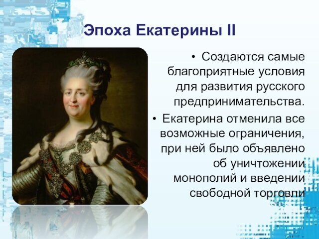 Эпоха Екатерины IIСоздаются самые благоприятные условия для развития русского предпринимательства.Екатерина отменила все возможные ограничения, при ней
