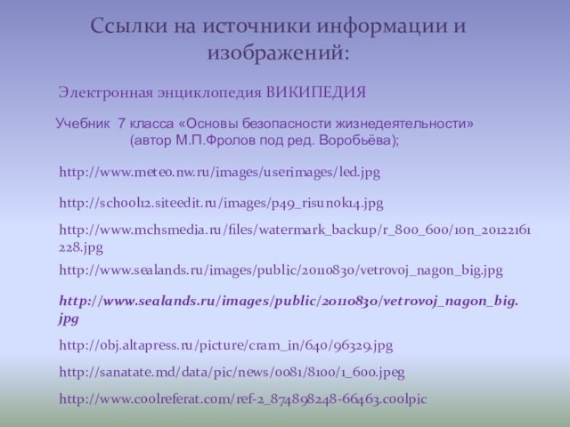 Ссылки на источники информации и изображений:http://www.mchsmedia.ru/files/watermark_backup/r_800_600/10n_20122161228.jpghttp://school12.siteedit.ru/images/p49_risunok14.jpghttp://www.sealands.ru/images/public/20110830/vetrovoj_nagon_big.jpghttp://www.meteo.nw.ru/images/userimages/led.jpghttp://www.sealands.ru/images/public/20110830/vetrovoj_nagon_big.jpgЭлектронная энциклопедия ВИКИПЕДИЯhttp://obj.altapress.ru/picture/cram_in/640/96329.jpghttp://sanatate.md/data/pic/news/0081/8100/1_600.jpeghttp://www.coolreferat.com/ref-2_874898248-66463.coolpicУчебник 7 класса «Основы безопасности жизнедеятельности» (автор М.П.Фролов под