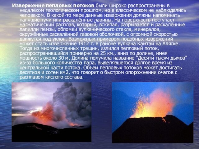 Извержение пепловых потоков были широко распространены в недалёком геологическом прошлом, но в классическом не наблюдались человеком.