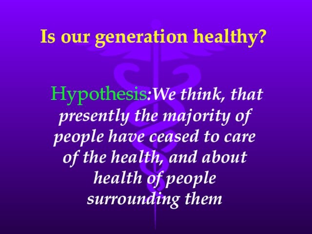 Is our generation healthy?Hypothesis:We think, that presently the majority of people have ceased to care of