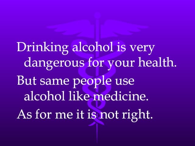 Drinking alcohol is very dangerous for your health.But same people use alcohol like medicine.As for me