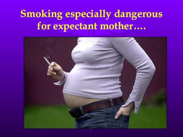 Smoking especially dangerous for expectant mother….