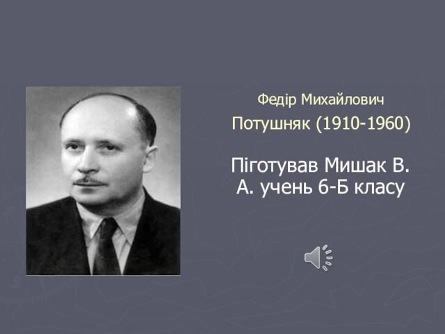 Піготував Мишак В.А. учень 6-Б класу Федір Михайлович Потушняк (1910-1960)