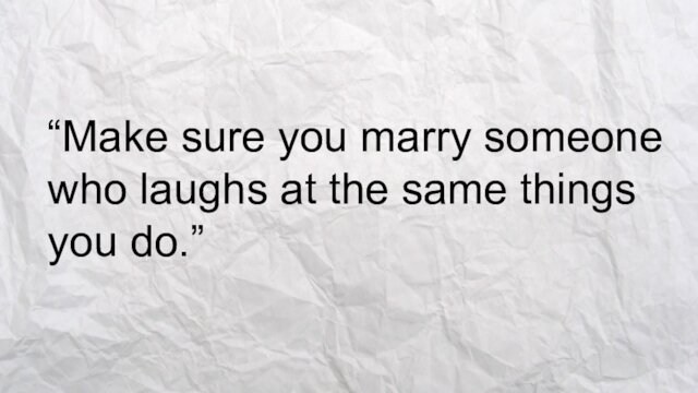 “Make sure you marry someone who laughs at the same things you do.”