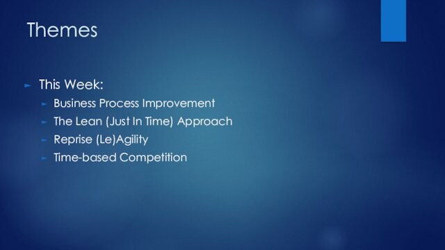 ThemesThis Week:Business Process ImprovementThe Lean (Just In Time) ApproachReprise (Le)AgilityTime-based Competition