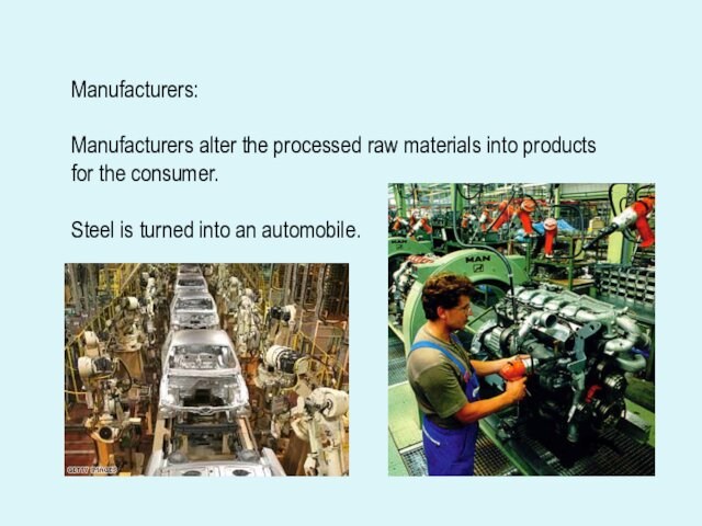 Manufacturers:Manufacturers alter the processed raw materials into products for the consumer.Steel is turned into an automobile.