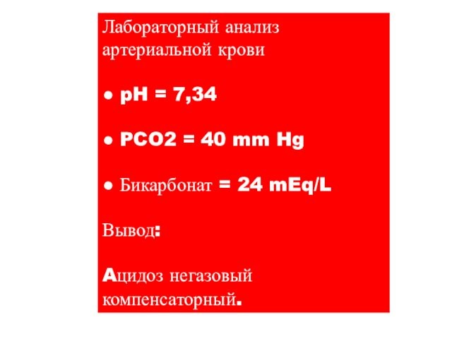 Лабораторный анализартериальной крови● pH = 7,34● PCO2 = 40 mm Hg● Бикарбонат = 24 mEq/LВывод:Aцидоз негазовыйкомпенсаторный.