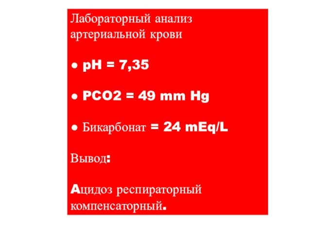 Лабораторный анализартериальной крови● pH = 7,35● PCO2 = 49 mm Hg● Бикарбонат = 24 mEq/LВывод:Aцидоз респираторныйкомпенсаторный.