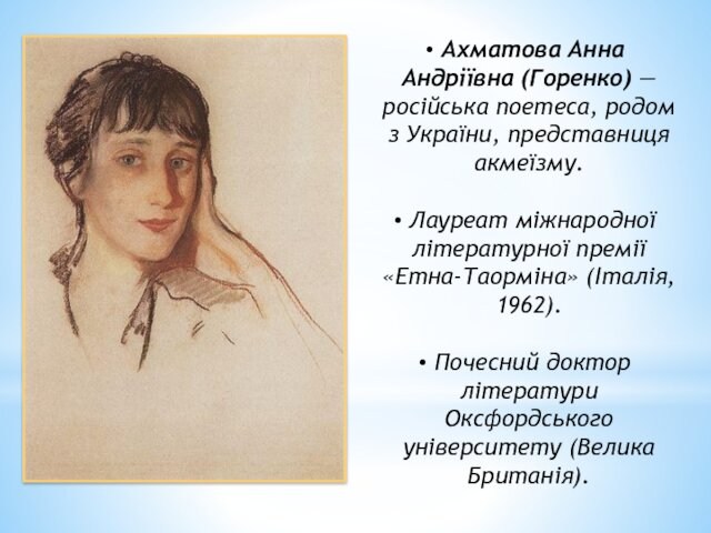 Ахматова Анна Андріївна (Горенко) — російська поетеса, родом з України, представниця акмеїзму. Лауреат міжнародної літературної