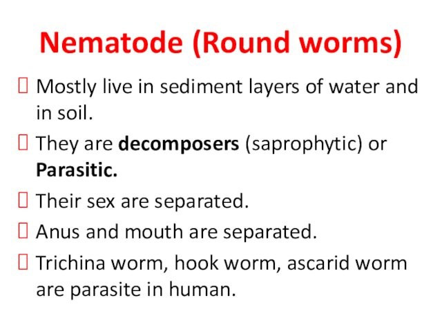 soil.They are decomposers (saprophytic) or Parasitic.Their sex are separated.Anus and mouth are separated.Trichina worm, hook