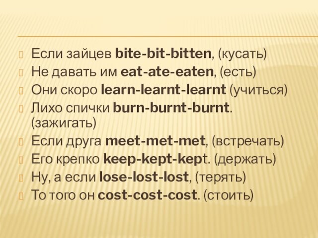 Если зайцев bite-bit-bitten, (кусать)Не давать им eat-ate-eaten, (есть)Они скоро learn-learnt-learnt (учиться)Лихо спички burn-burnt-burnt. (зажигать)Если друга