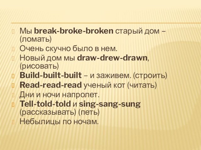 Мы break-broke-broken старый дом – (ломать)Очень скучно было в нем.Новый дом мы draw-drew-drawn, (рисовать)Build-built-built –